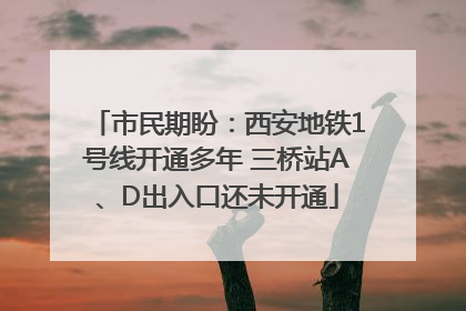 市民期盼：西安地铁1号线开通多年 三桥站A、D出入口还未开通