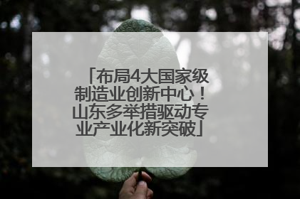 布局4大国家级制造业创新中心！山东多举措驱动专业产业化新突破