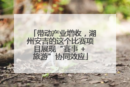 带动产业增收，湖州安吉的这个比赛项目展现“赛事 + 旅游”协同效应