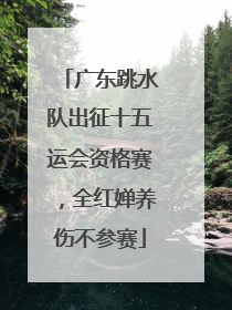 广东跳水队出征十五运会资格赛，全红婵养伤不参赛