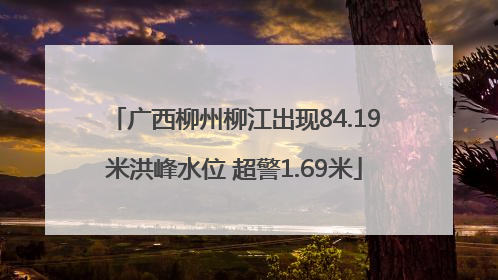 广西柳州柳江出现84.19米洪峰水位 超警1.69米