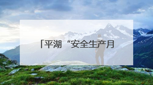 平湖“安全生产月”活动正式启动，全民共筑安全防线