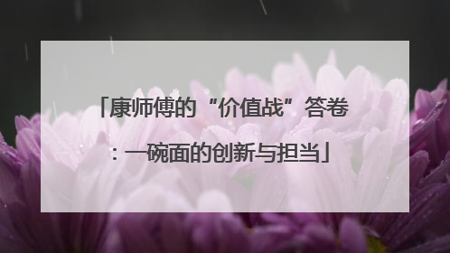 康师傅的“价值战”答卷：一碗面的创新与担当