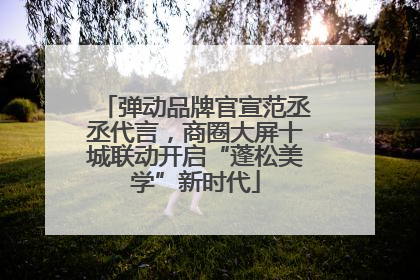 弹动品牌官宣范丞丞代言，商圈大屏十城联动开启“蓬松美学”新时代