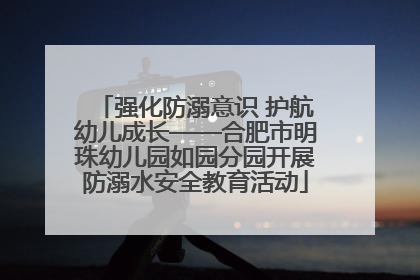 强化防溺意识 护航幼儿成长——合肥市明珠幼儿园如园分园开展防溺水安全教育活动