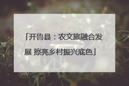 开鲁县：农文旅融合发展 擦亮乡村振兴底色