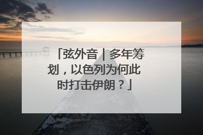 弦外音｜多年筹划，以色列为何此时打击伊朗？