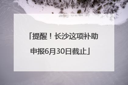 提醒！长沙这项补助申报6月30日截止