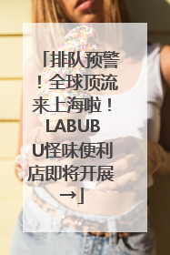 排队预警！全球顶流来上海啦！LABUBU怪味便利店即将开展→