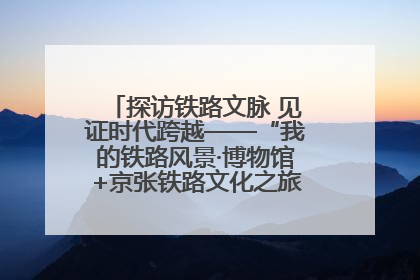 探访铁路文脉 见证时代跨越——“我的铁路风景·博物馆+京张铁路文化之旅”活动在京启动