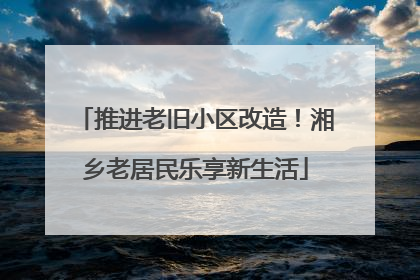 推进老旧小区改造！湘乡老居民乐享新生活