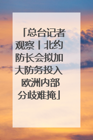 总台记者观察丨北约防长会拟加大防务投入 欧洲内部分歧难掩
