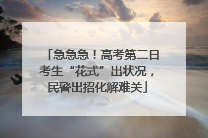 急急急！高考第二日考生“花式”出状况，民警出招化解难关