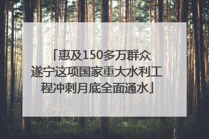 惠及150多万群众 遂宁这项国家重大水利工程冲刺月底全面通水
