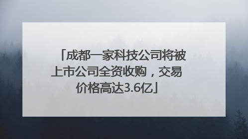 成都一家科技公司将被上市公司全资收购，交易价格高达3.6亿