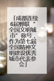 成都连续6届蝉联“全国文明城市”称号，作为第七届全国精神文明建设优秀城市代表参会