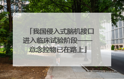 我国侵入式脑机接口进入临床试验阶段——意念控物已在路上