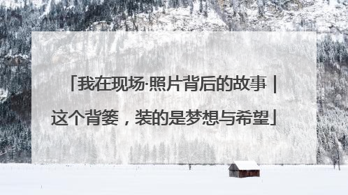 我在现场·照片背后的故事｜这个背篓，装的是梦想与希望