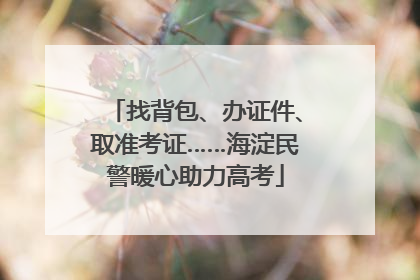 找背包、办证件、取准考证……海淀民警暖心助力高考