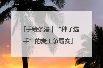 手绘条漫｜“种子选手”的麦王争霸赛