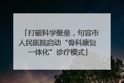 打破科学壁垒，句容市人民医院启动“骨科康复一体化”诊疗模式