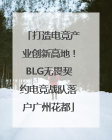 打造电竞产业创新高地！BLG无畏契约电竞战队落户广州花都