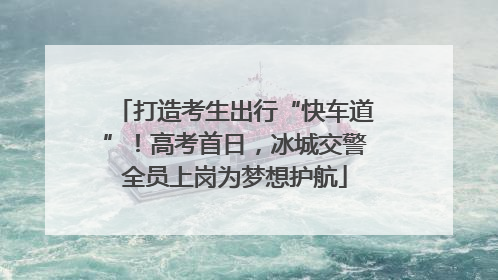 打造考生出行“快车道”！高考首日，冰城交警全员上岗为梦想护航