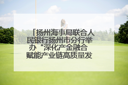 扬州海事局联合人民银行扬州市分行举办“深化产金融合 赋能产业链高质量发展”共建联学活动