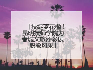 技绽蓝花楹！昆明技师学院为春城文旅添彩展职教风采