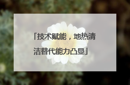 技术赋能，地热清洁替代能力凸显