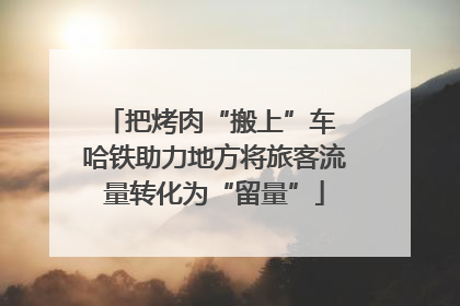 把烤肉“搬上”车 哈铁助力地方将旅客流量转化为“留量”