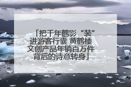 把千年鹤影“装”进游客行囊 黄鹤楼文创产品年销百万件背后的诗意转身