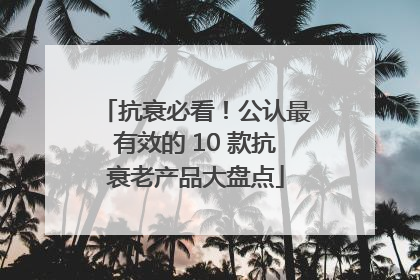 抗衰必看！公认最有效的 10 款抗衰老产品大盘点