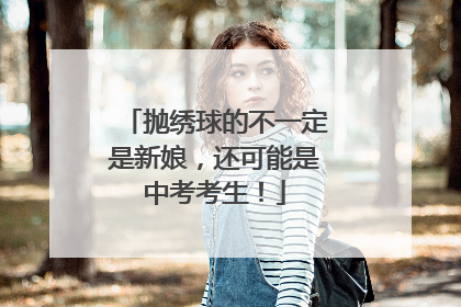 抛绣球的不一定是新娘，还可能是中考考生！