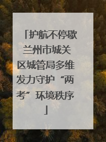 护航不停歇 兰州市城关区城管局多维发力守护“两考”环境秩序