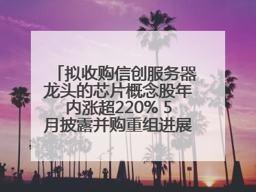 拟收购信创服务器龙头的芯片概念股年内涨超220% 5月披露并购重组进展的A股名单一览