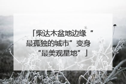柴达木盆地边缘“最孤独的城市”变身“最美观星地”