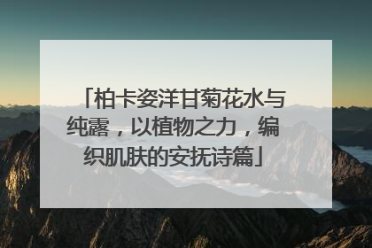 柏卡姿洋甘菊花水与纯露，以植物之力，编织肌肤的安抚诗篇