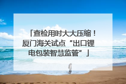查检用时大大压缩！厦门海关试点“出口锂电包装智慧监管”