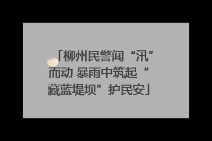 柳州民警闻“汛”而动 暴雨中筑起“藏蓝堤坝”护民安