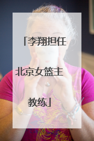 李翔担任北京女篮主教练