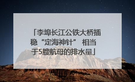 李埠长江公铁大桥插稳“定海神针” 相当于5艘航母的排水量