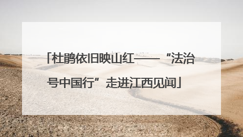 杜鹃依旧映山红——“法治号中国行”走进江西见闻