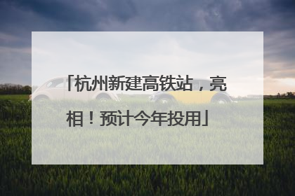 杭州新建高铁站，亮相！预计今年投用