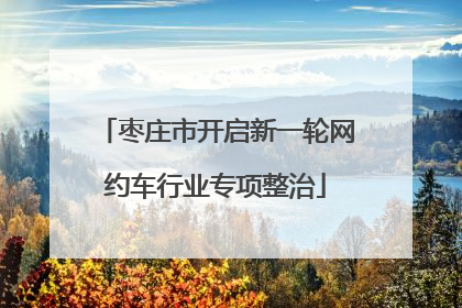 枣庄市开启新一轮网约车行业专项整治
