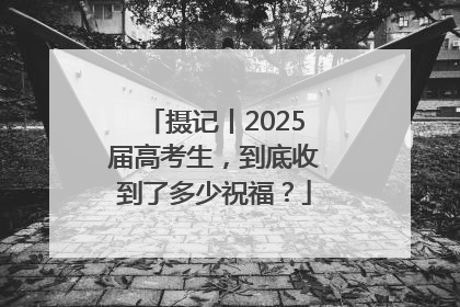 摄记丨2025届高考生，到底收到了多少祝福？