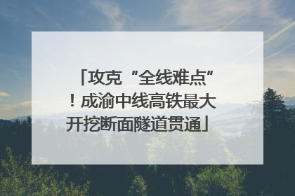 攻克“全线难点”！成渝中线高铁最大开挖断面隧道贯通