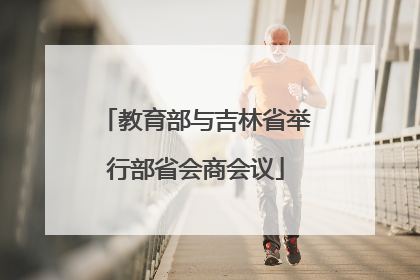 教育部与吉林省举行部省会商会议