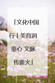 文化中国行丨美育润童心 文脉传薪火