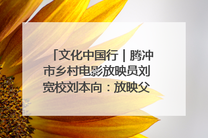 文化中国行｜腾冲市乡村电影放映员刘宽校刘本向：放映父子兵 接力光影梦